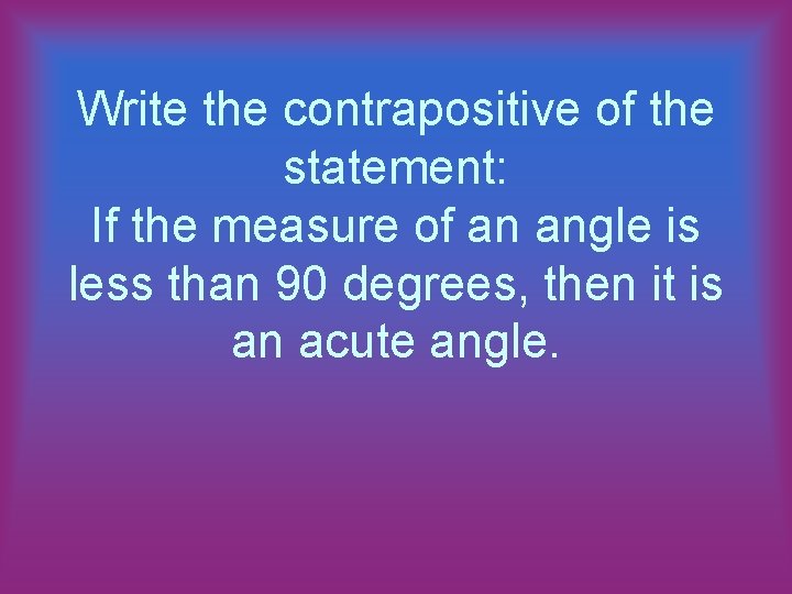 Write the contrapositive of the statement: If the measure of an angle is less