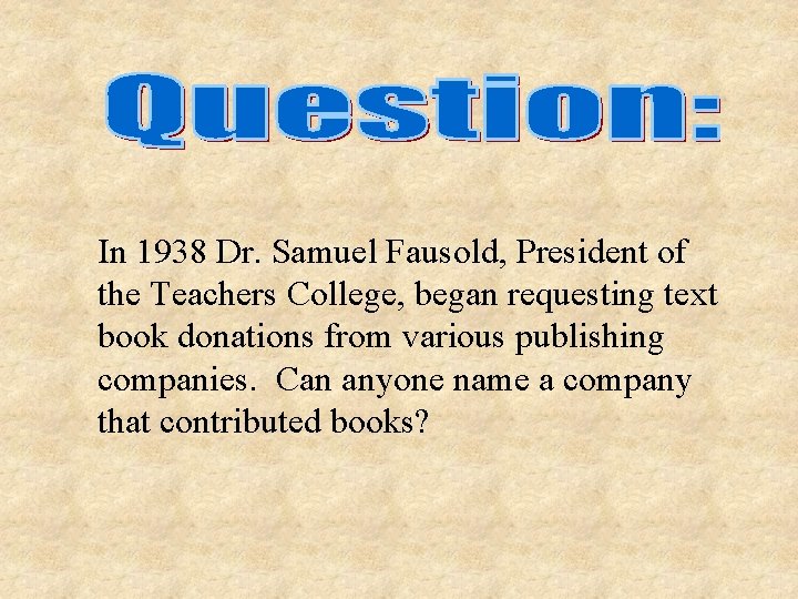 In 1938 Dr. Samuel Fausold, President of the Teachers College, began requesting text book