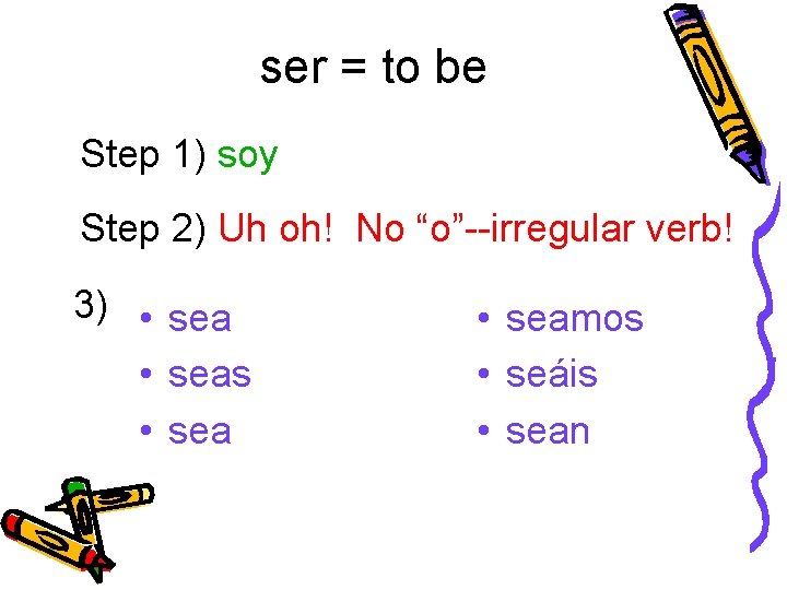 ser = to be Step 1) soy Step 2) Uh oh! No “o”--irregular verb!
