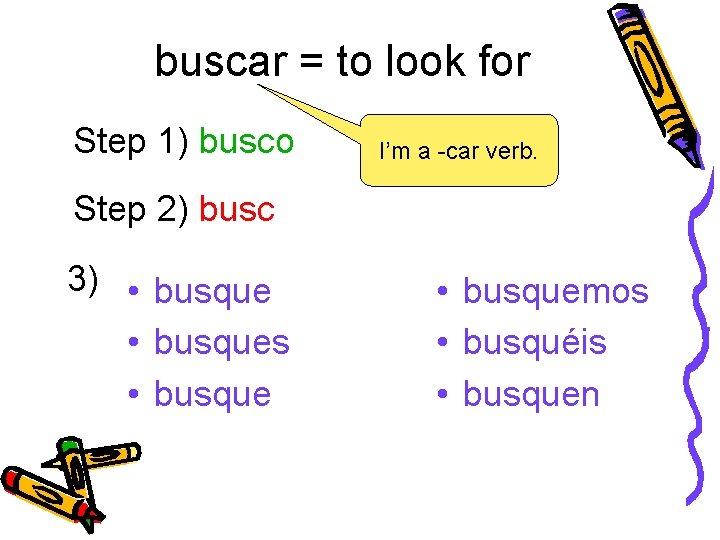 buscar = to look for Step 1) busco I’m a -car verb. Step 2)