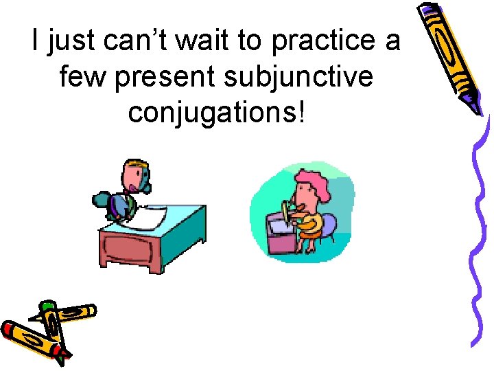 I just can’t wait to practice a few present subjunctive conjugations! 