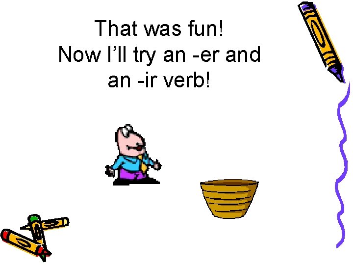 That was fun! Now I’ll try an -er and an -ir verb! 