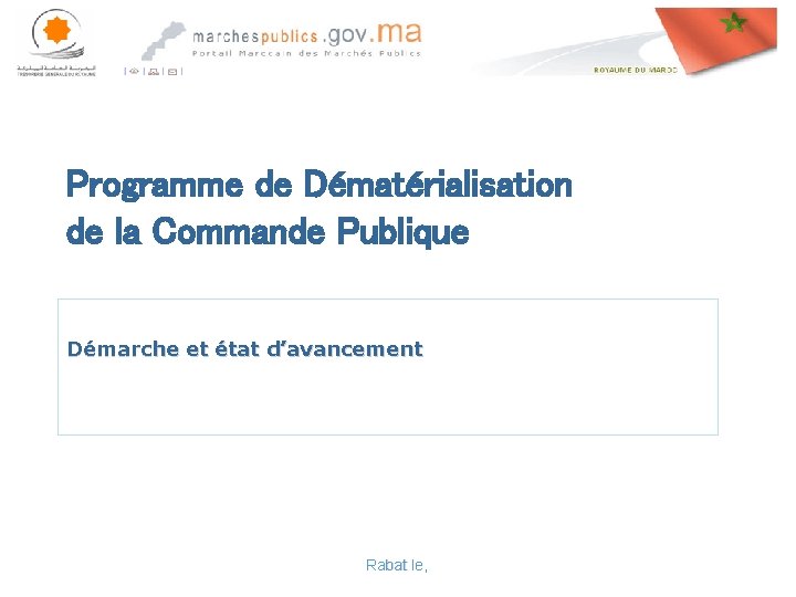 Programme de Dématérialisation de la Commande Publique Démarche et état d’avancement Rabat le, 
