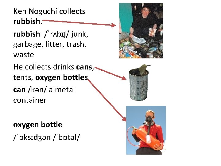 Ken Noguchi collects rubbish /ˈrʌbɪʃ/ junk, garbage, litter, trash, waste He collects drinks cans,