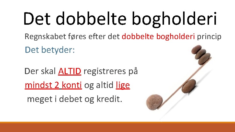 Det dobbelte bogholderi Regnskabet føres efter det dobbelte bogholderi princip Det betyder: Der skal