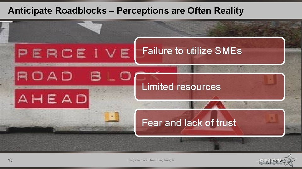 Anticipate Roadblocks – Perceptions are Often Reality Failure to utilize SMEs Limited resources Fear