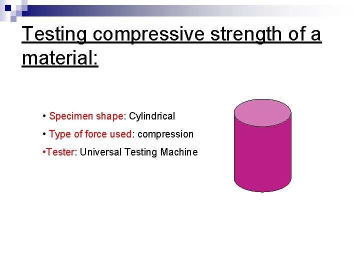 Testing compressive strength of a material: • Specimen shape: Cylindrical • Type of force