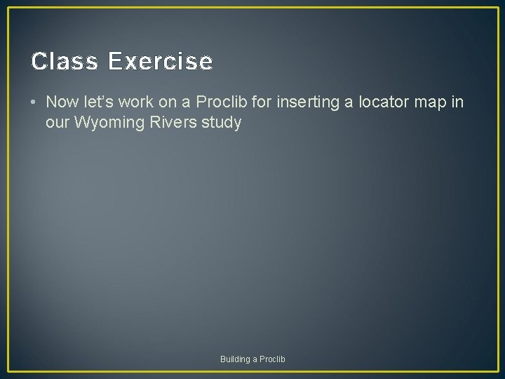 Class Exercise • Now let’s work on a Proclib for inserting a locator map