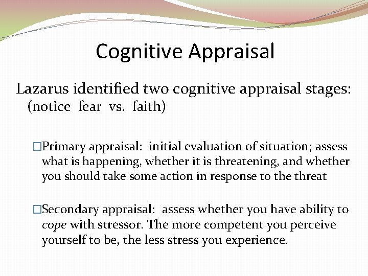 Cognitive Appraisal Lazarus identified two cognitive appraisal stages: (notice fear vs. faith) �Primary appraisal: Cognitive Appraisal Lazarus identified two cognitive appraisal stages: (notice fear vs. faith) �Primary appraisal: