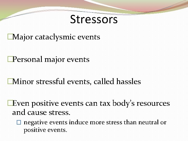 Stressors �Major cataclysmic events �Personal major events �Minor stressful events, called hassles �Even positive Stressors �Major cataclysmic events �Personal major events �Minor stressful events, called hassles �Even positive