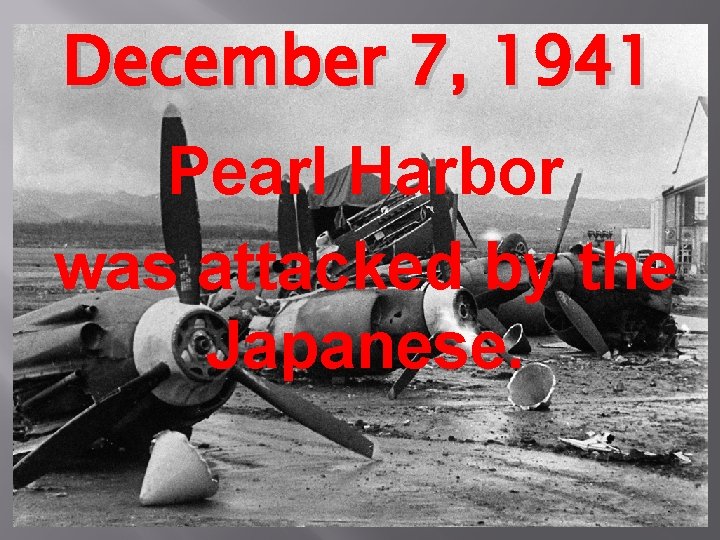 December 7, 1941 Pearl Harbor was attacked by the Japanese. 