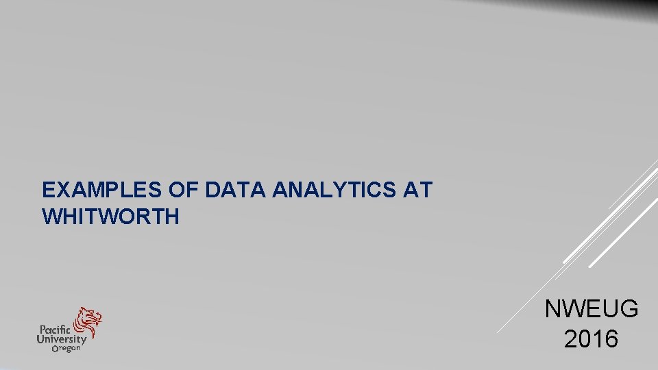 EXAMPLES OF DATA ANALYTICS AT WHITWORTH NWEUG 2016 EXAMPLES OF DATA ANALYTICS AT WHITWORTH NWEUG 2016