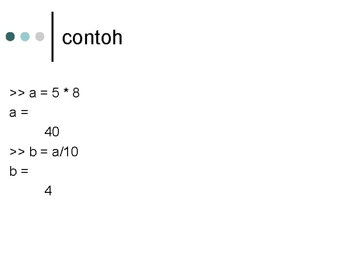 contoh >> a = 5 * 8 a= 40 >> b = a/10 b=