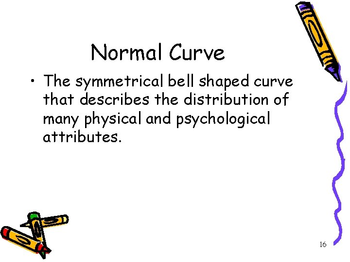 Normal Curve • The symmetrical bell shaped curve that describes the distribution of many