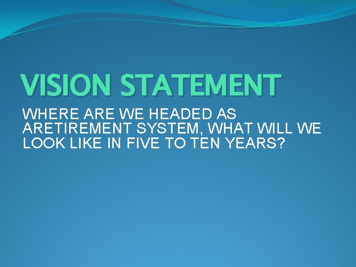 VISION STATEMENT WHERE ARE WE HEADED AS ARETIREMENT SYSTEM, WHAT WILL WE LOOK LIKE