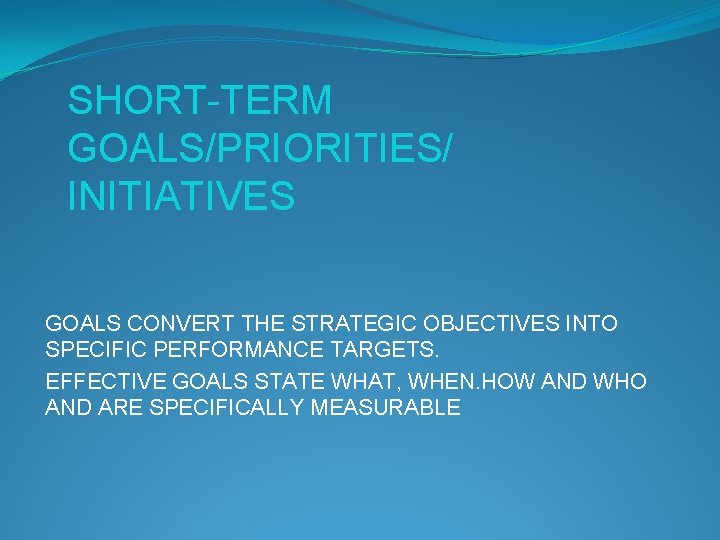 SHORT-TERM GOALS/PRIORITIES/ INITIATIVES GOALS CONVERT THE STRATEGIC OBJECTIVES INTO SPECIFIC PERFORMANCE TARGETS. EFFECTIVE GOALS
