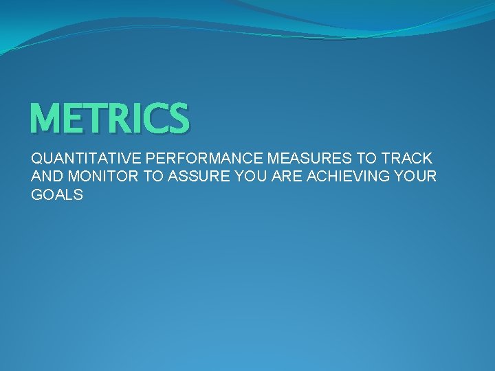 METRICS QUANTITATIVE PERFORMANCE MEASURES TO TRACK AND MONITOR TO ASSURE YOU ARE ACHIEVING YOUR