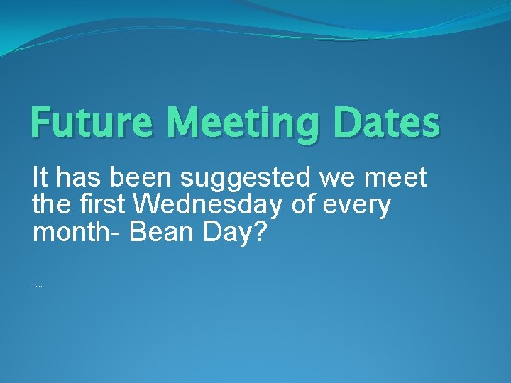 Future Meeting Dates It has been suggested we meet the first Wednesday of every