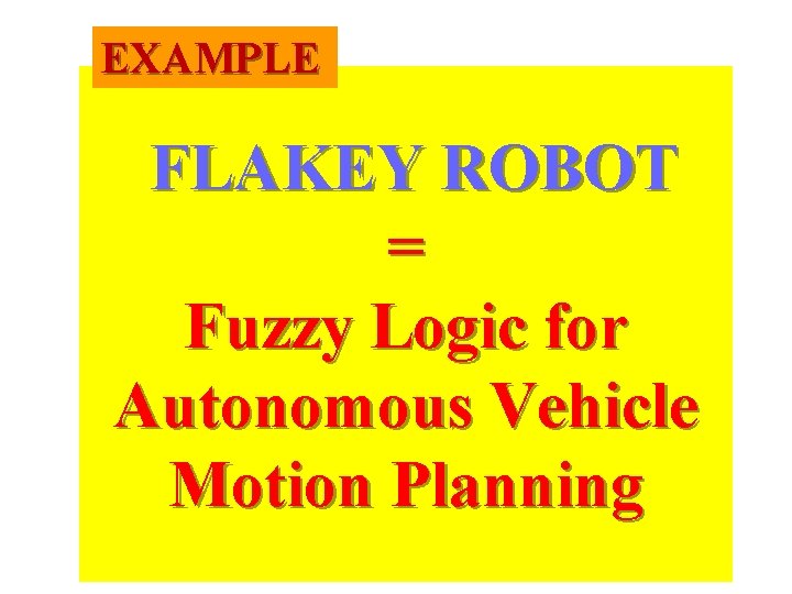 EXAMPLE FLAKEY ROBOT = Fuzzy Logic for Autonomous Vehicle Motion Planning 