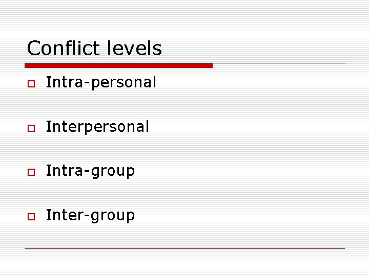 Conflict levels o Intra-personal o Interpersonal o Intra-group o Inter-group 
