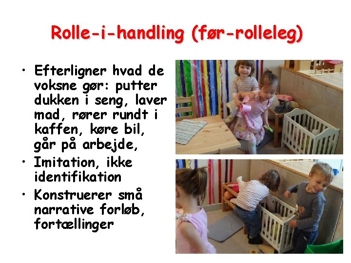 Rolle-i-handling (før-rolleleg) • Efterligner hvad de voksne gør: putter dukken i seng, laver mad,