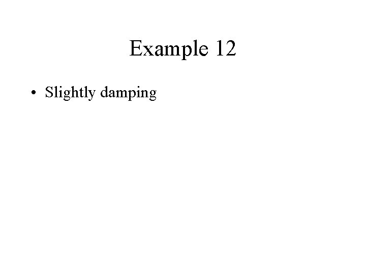 Example 12 • Slightly damping 