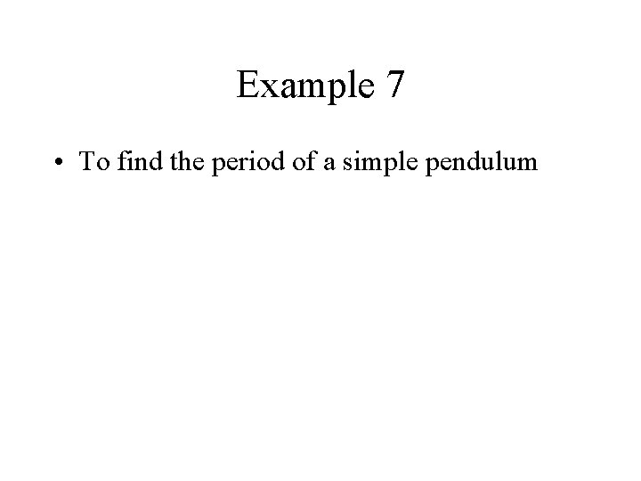 Example 7 • To find the period of a simple pendulum 
