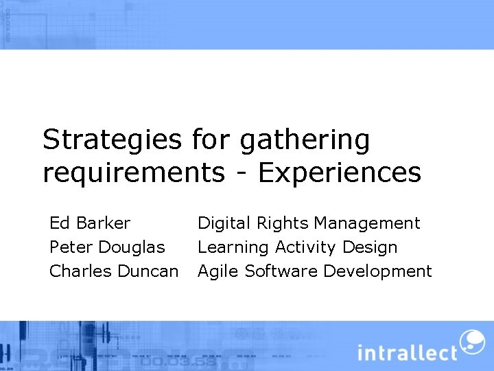 Strategies for gathering requirements - Experiences Ed Barker Peter Douglas Charles Duncan Digital Rights