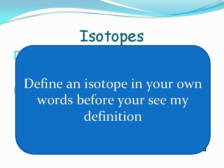 Isotopes �Isotopes are atoms of the same element with different numbers of neutrons. Define