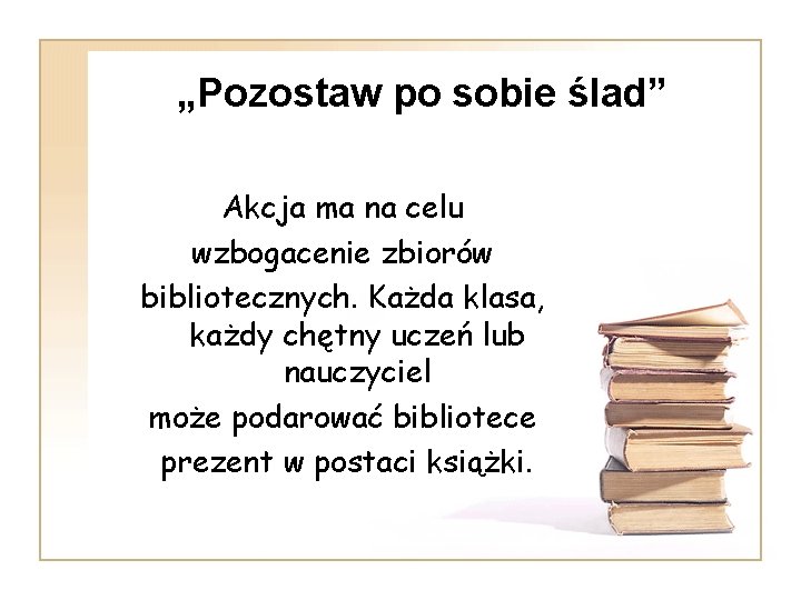 „Pozostaw po sobie ślad” Akcja ma na celu wzbogacenie zbiorów bibliotecznych. Każda klasa, każdy