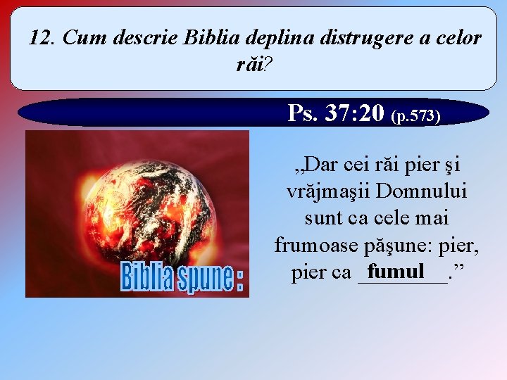 12. Cum descrie Biblia deplina distrugere a celor răi? Ps. 37: 20 (p. 573)