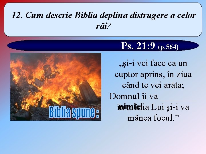 12. Cum descrie Biblia deplina distrugere a celor răi? Ps. 21: 9 (p. 564)