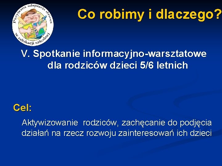 Co robimy i dlaczego? V. Spotkanie informacyjno-warsztatowe dla rodziców dzieci 5/6 letnich Cel: Aktywizowanie