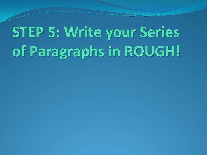 STEP 5: Write your Series of Paragraphs in ROUGH! 