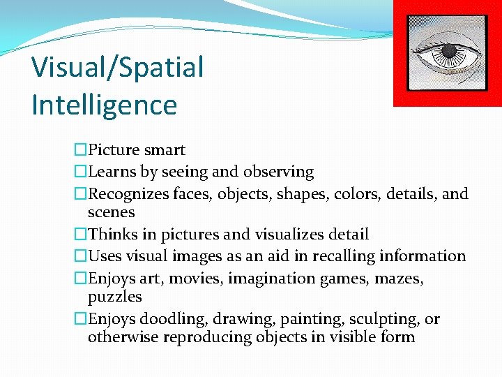 Visual/Spatial Intelligence �Picture smart �Learns by seeing and observing �Recognizes faces, objects, shapes, colors,