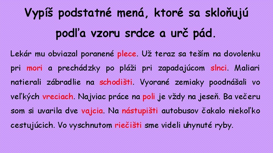 Vypíš podstatné mená, ktoré sa skloňujú podľa vzoru srdce a urč pád. Lekár mu