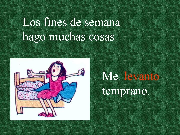 Los fines de semana hago muchas cosas. Me levanto temprano. 