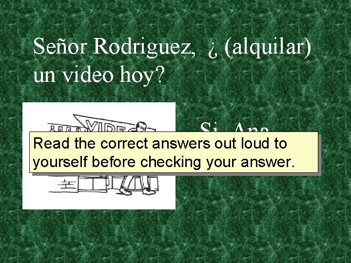 Señor Rodriguez, ¿ (alquilar) un video hoy? Si, Ana, Read the correct answers out