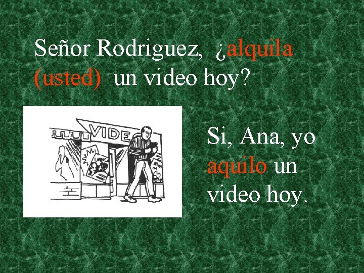 Señor Rodriguez, ¿alquila (usted) un video hoy? Si, Ana, yo aquilo un video hoy.
