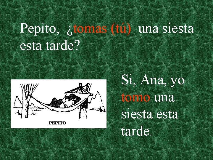Pepito, ¿tomas (tú) una siesta tarde? Si, Ana, yo tomo una siesta tarde. 