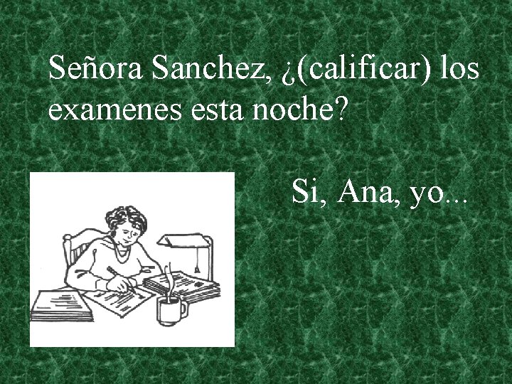 Señora Sanchez, ¿(calificar) los examenes esta noche? Si, Ana, yo. . . 