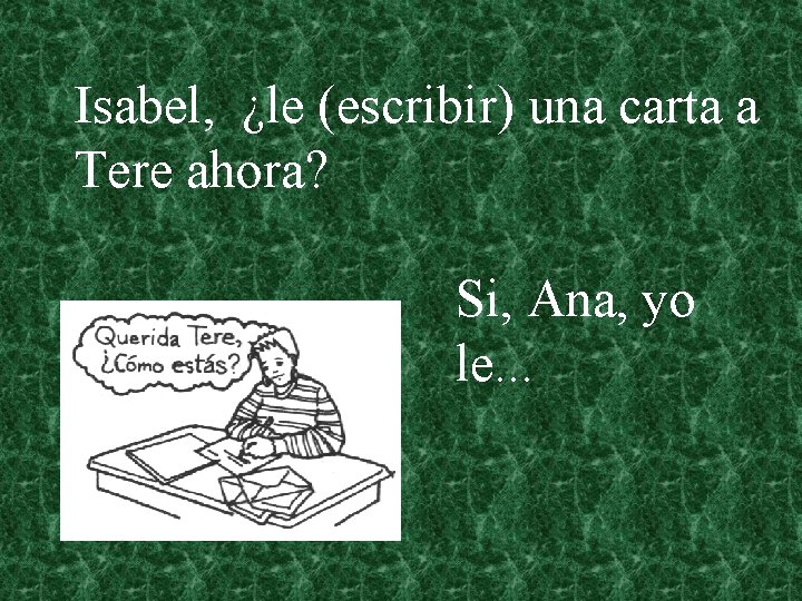 Isabel, ¿le (escribir) una carta a Tere ahora? Si, Ana, yo le. . .