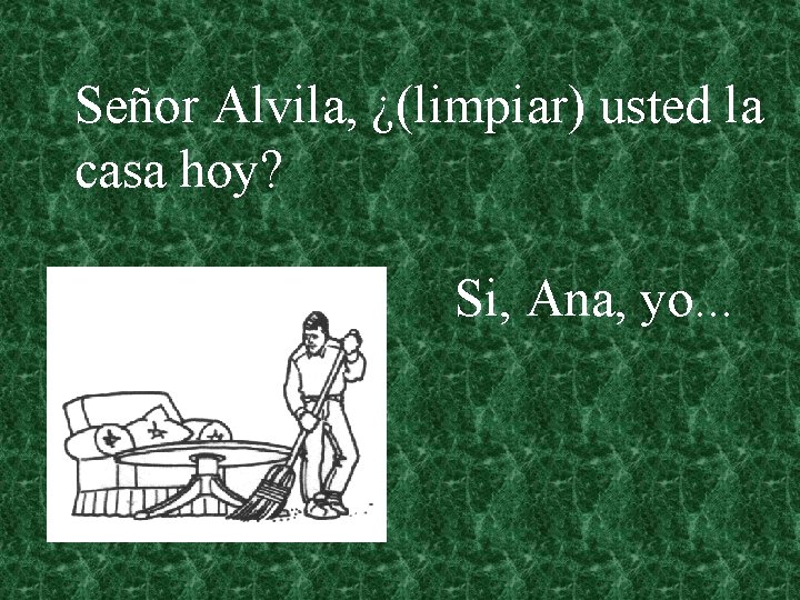Señor Alvila, ¿(limpiar) usted la casa hoy? Si, Ana, yo. . . 
