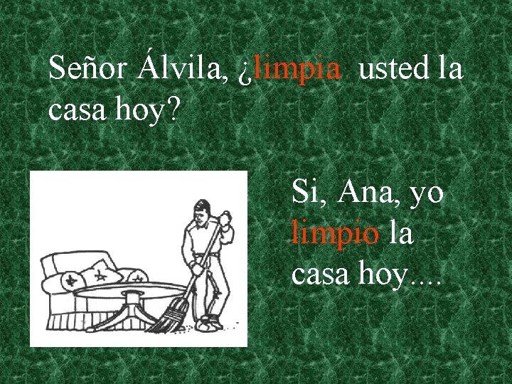 Señor Álvila, ¿limpia usted la casa hoy? Si, Ana, yo limpio la casa hoy.