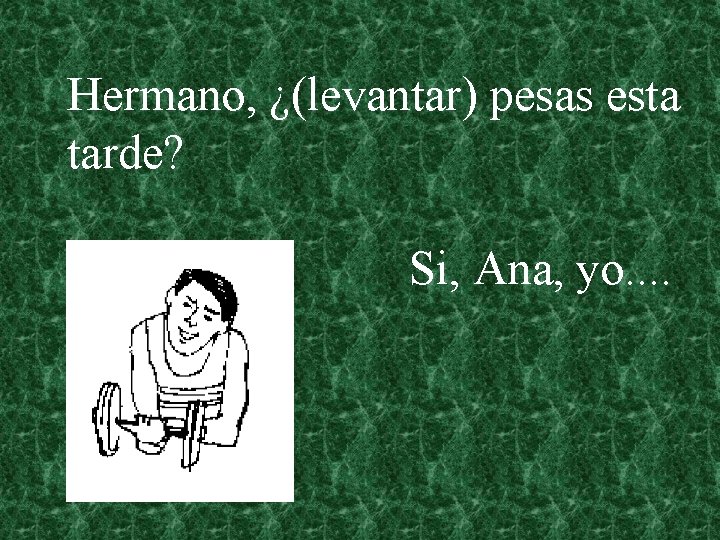 Hermano, ¿(levantar) pesas esta tarde? Si, Ana, yo. . 