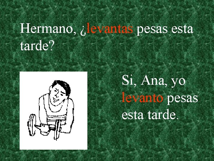 Hermano, ¿levantas pesas esta tarde? Si, Ana, yo levanto pesas esta tarde. 