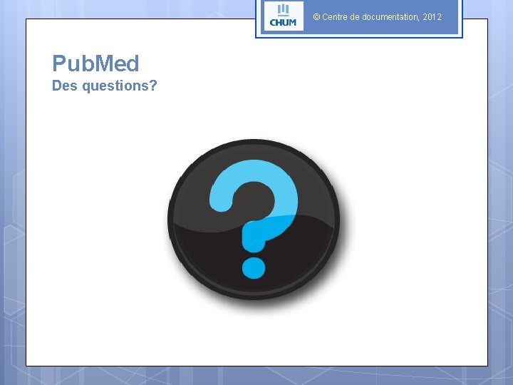 © Centre de documentation, 2012 Pub. Med Des questions? 