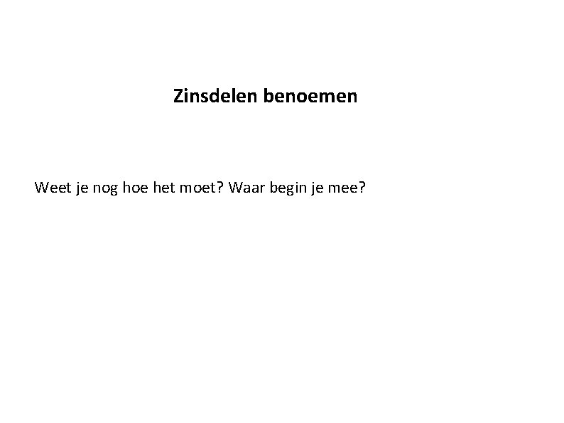 Zinsdelen benoemen Weet je nog hoe het moet? Waar begin je mee? 