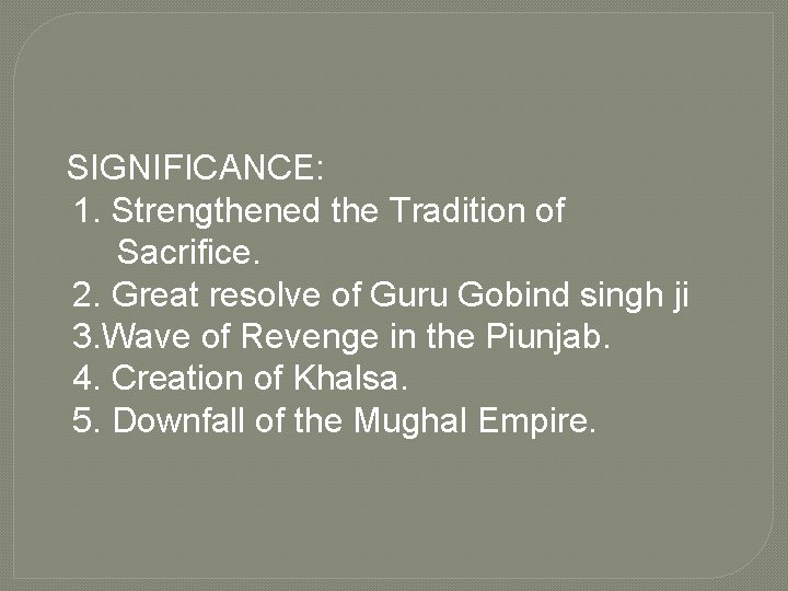 SIGNIFICANCE: 1. Strengthened the Tradition of Sacrifice. 2. Great resolve of Guru Gobind singh