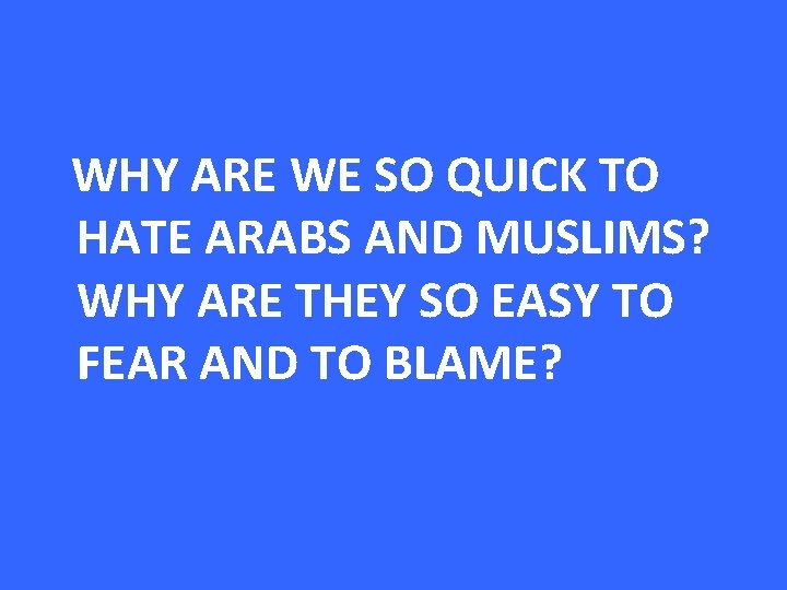 WHY ARE WE SO QUICK TO HATE ARABS AND MUSLIMS? WHY ARE THEY SO